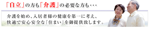 「自立」の方も「介護」の必要な方も　介護を始め、入居者様の健康を第一に考え、快適で安心安全な「住まい」を御提供致します。